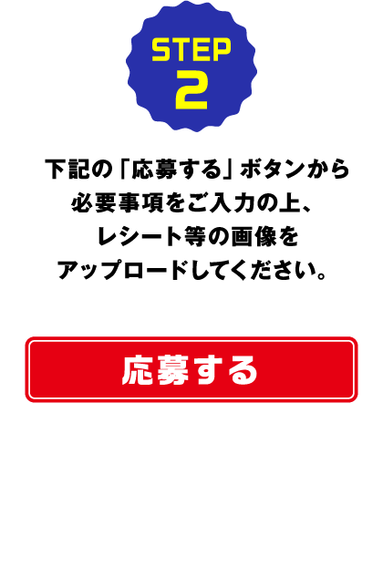 STEP2 下記の「応募する」ボタンから必要事項をご入力の上、レシート等の画像をアップロードしてください。